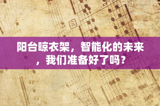 阳台晾衣架，智能化的未来，我们准备好了吗？