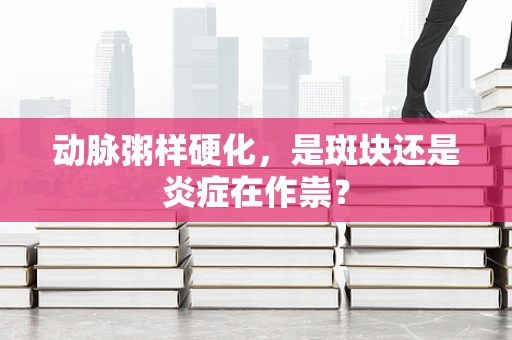 动脉粥样硬化，是斑块还是炎症在作祟？