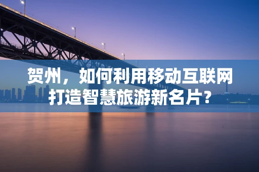 贺州，如何利用移动互联网打造智慧旅游新名片？