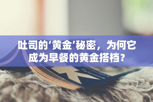 吐司的‘黄金’秘密，为何它成为早餐的黄金搭档？