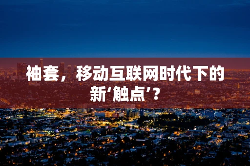 袖套，移动互联网时代下的新‘触点’？