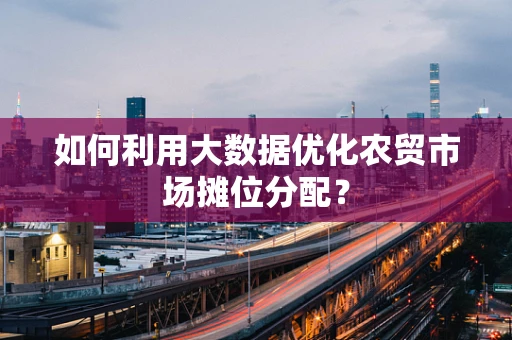 如何利用大数据优化农贸市场摊位分配？
