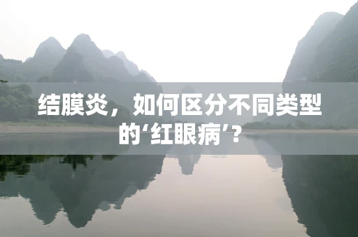 结膜炎，如何区分不同类型的‘红眼病’？