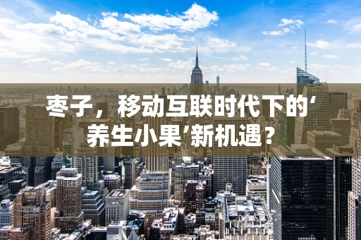 枣子，移动互联时代下的‘养生小果’新机遇？