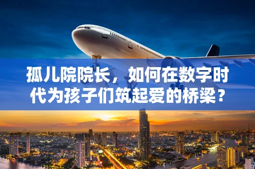 孤儿院院长，如何在数字时代为孩子们筑起爱的桥梁？