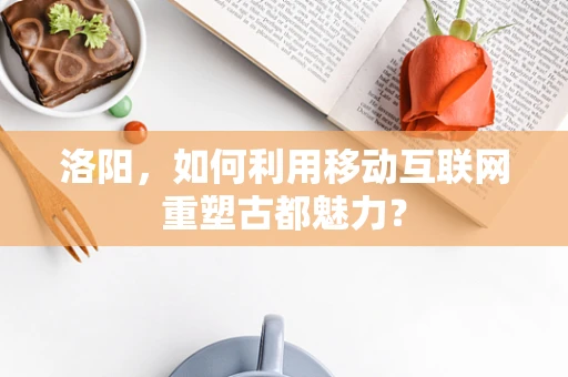 洛阳，如何利用移动互联网重塑古都魅力？