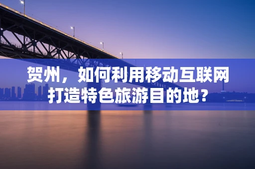 贺州，如何利用移动互联网打造特色旅游目的地？