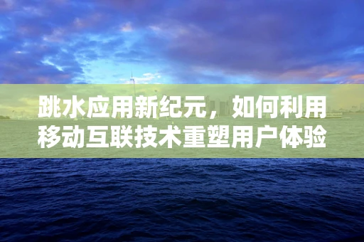 跳水应用新纪元，如何利用移动互联技术重塑用户体验？