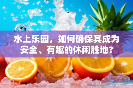 水上乐园，如何确保其成为安全、有趣的休闲胜地？
