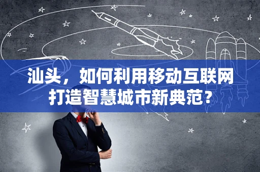 汕头，如何利用移动互联网打造智慧城市新典范？