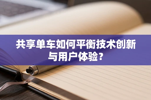 共享单车如何平衡技术创新与用户体验？