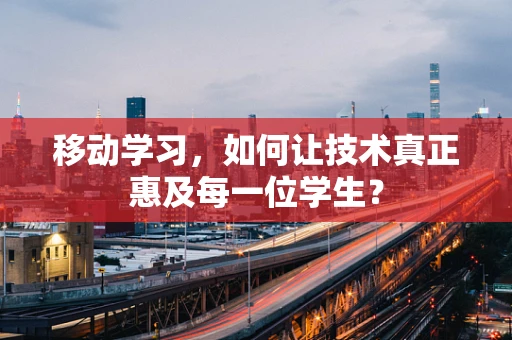 移动学习，如何让技术真正惠及每一位学生？