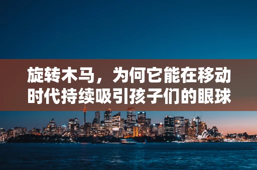 旋转木马，为何它能在移动时代持续吸引孩子们的眼球？