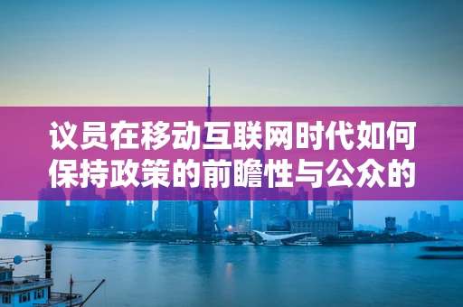 议员在移动互联网时代如何保持政策的前瞻性与公众的连接？