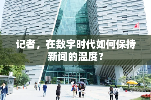 记者，在数字时代如何保持新闻的温度？