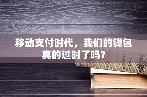 移动支付时代，我们的钱包真的过时了吗？