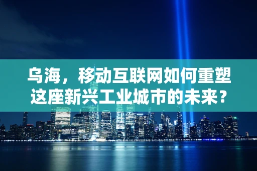 乌海，移动互联网如何重塑这座新兴工业城市的未来？