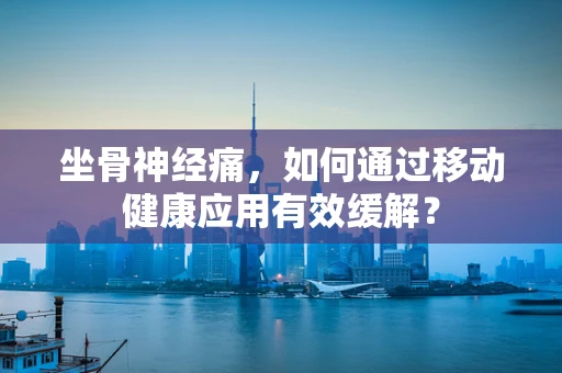 坐骨神经痛，如何通过移动健康应用有效缓解？