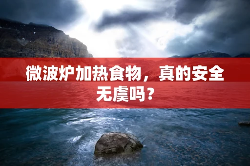 微波炉加热食物，真的安全无虞吗？