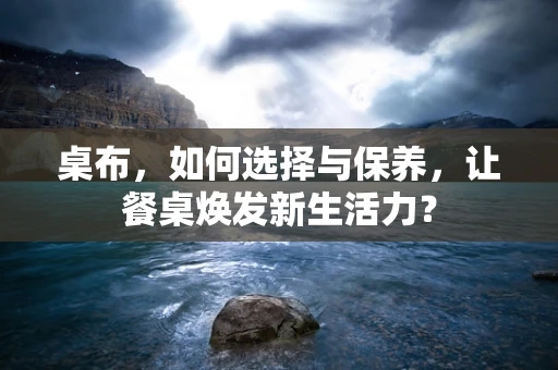 桌布，如何选择与保养，让餐桌焕发新生活力？