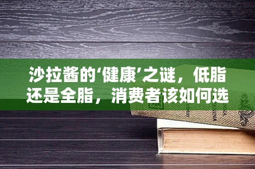 沙拉酱的‘健康’之谜，低脂还是全脂，消费者该如何选择？