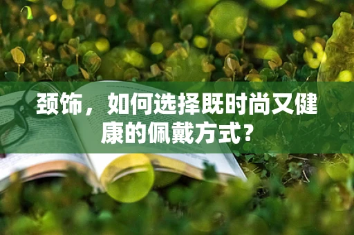 颈饰，如何选择既时尚又健康的佩戴方式？