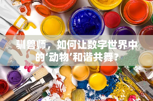 驯兽师，如何让数字世界中的‘动物’和谐共舞？