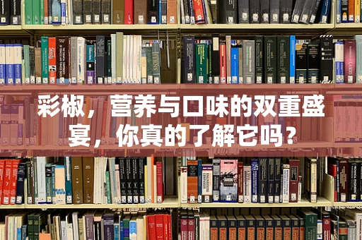 彩椒，营养与口味的双重盛宴，你真的了解它吗？