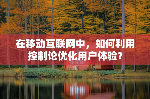 在移动互联网中，如何利用控制论优化用户体验？