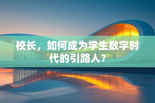 校长，如何成为学生数字时代的引路人？