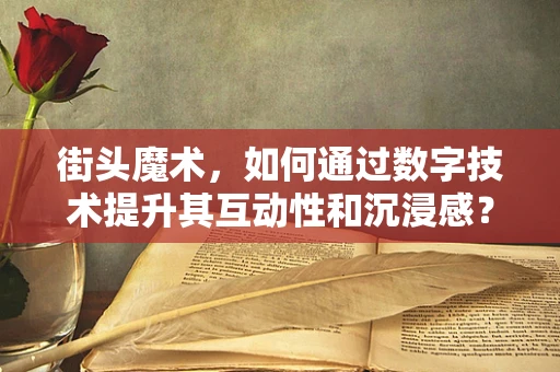 街头魔术，如何通过数字技术提升其互动性和沉浸感？