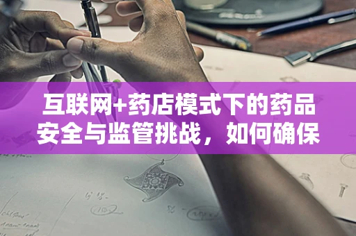 互联网+药店模式下的药品安全与监管挑战，如何确保线上购药的安心与可靠？