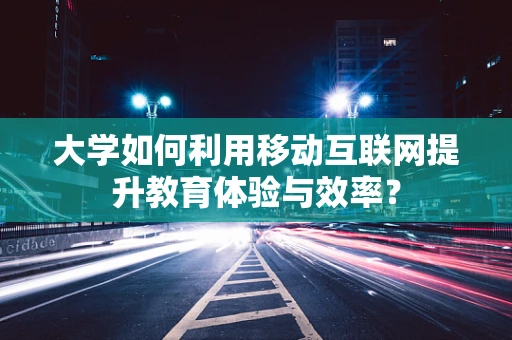 大学如何利用移动互联网提升教育体验与效率？