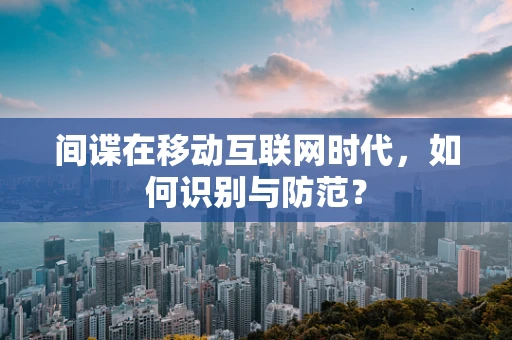间谍在移动互联网时代，如何识别与防范？