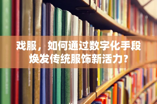 戏服，如何通过数字化手段焕发传统服饰新活力？