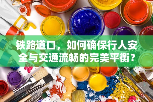 铁路道口，如何确保行人安全与交通流畅的完美平衡？