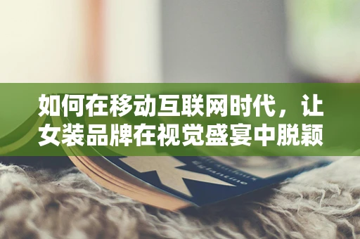 如何在移动互联网时代，让女装品牌在视觉盛宴中脱颖而出？