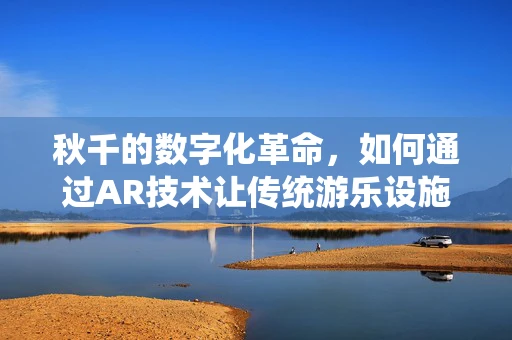 秋千的数字化革命，如何通过AR技术让传统游乐设施焕发新生？