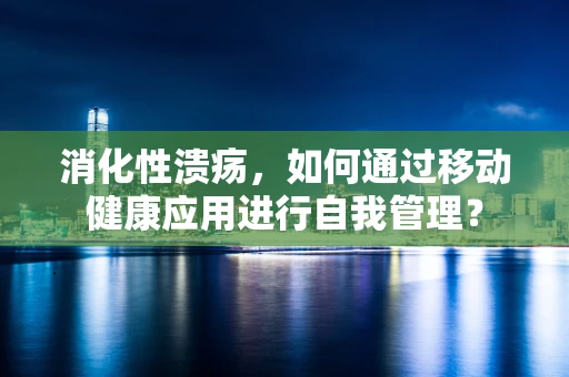 消化性溃疡，如何通过移动健康应用进行自我管理？