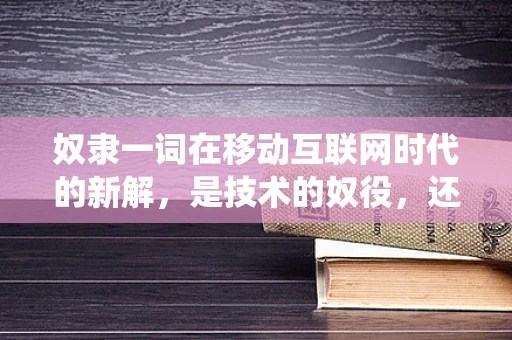 奴隶一词在移动互联网时代的新解，是技术的奴役，还是自由的桥梁？