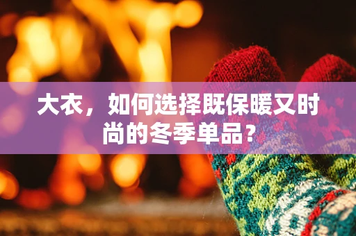 大衣，如何选择既保暖又时尚的冬季单品？