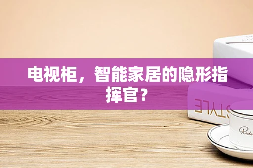 电视柜，智能家居的隐形指挥官？
