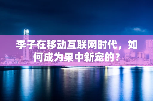 李子在移动互联网时代，如何成为果中新宠的？