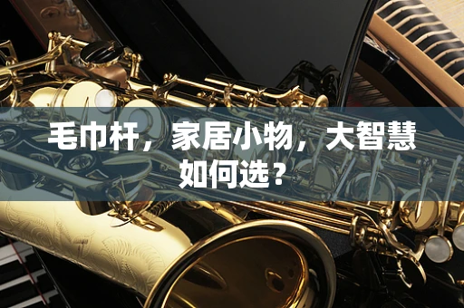 毛巾杆，家居小物，大智慧如何选？