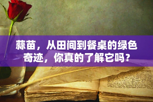 蒜苗，从田间到餐桌的绿色奇迹，你真的了解它吗？