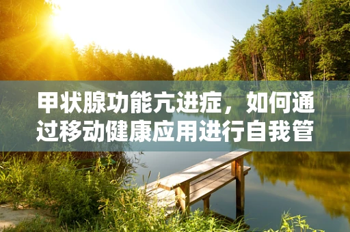 甲状腺功能亢进症，如何通过移动健康应用进行自我管理与监测？