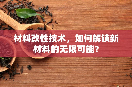 材料改性技术，如何解锁新材料的无限可能？