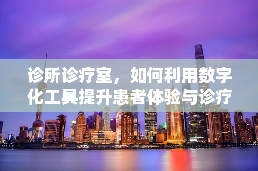 诊所诊疗室，如何利用数字化工具提升患者体验与诊疗效率？