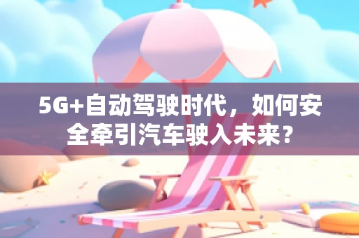 5G+自动驾驶时代，如何安全牵引汽车驶入未来？