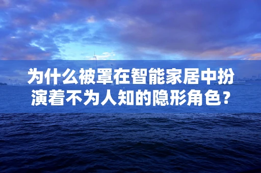 为什么被罩在智能家居中扮演着不为人知的隐形角色？